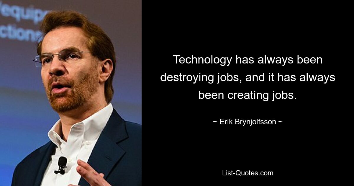 Technology has always been destroying jobs, and it has always been creating jobs. — © Erik Brynjolfsson