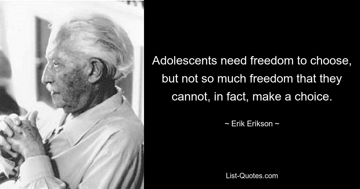 Adolescents need freedom to choose, but not so much freedom that they cannot, in fact, make a choice. — © Erik Erikson