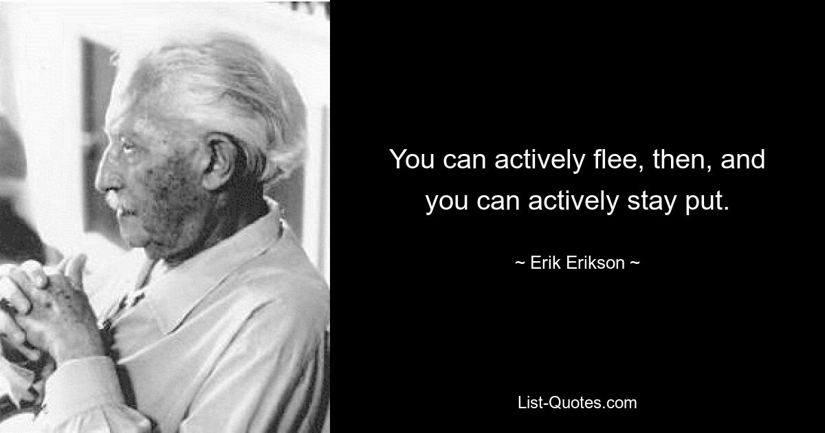 You can actively flee, then, and you can actively stay put. — © Erik Erikson