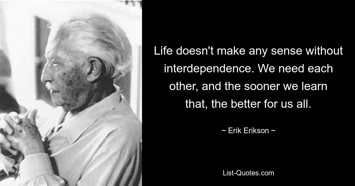 Life doesn't make any sense without interdependence. We need each other, and the sooner we learn that, the better for us all. — © Erik Erikson