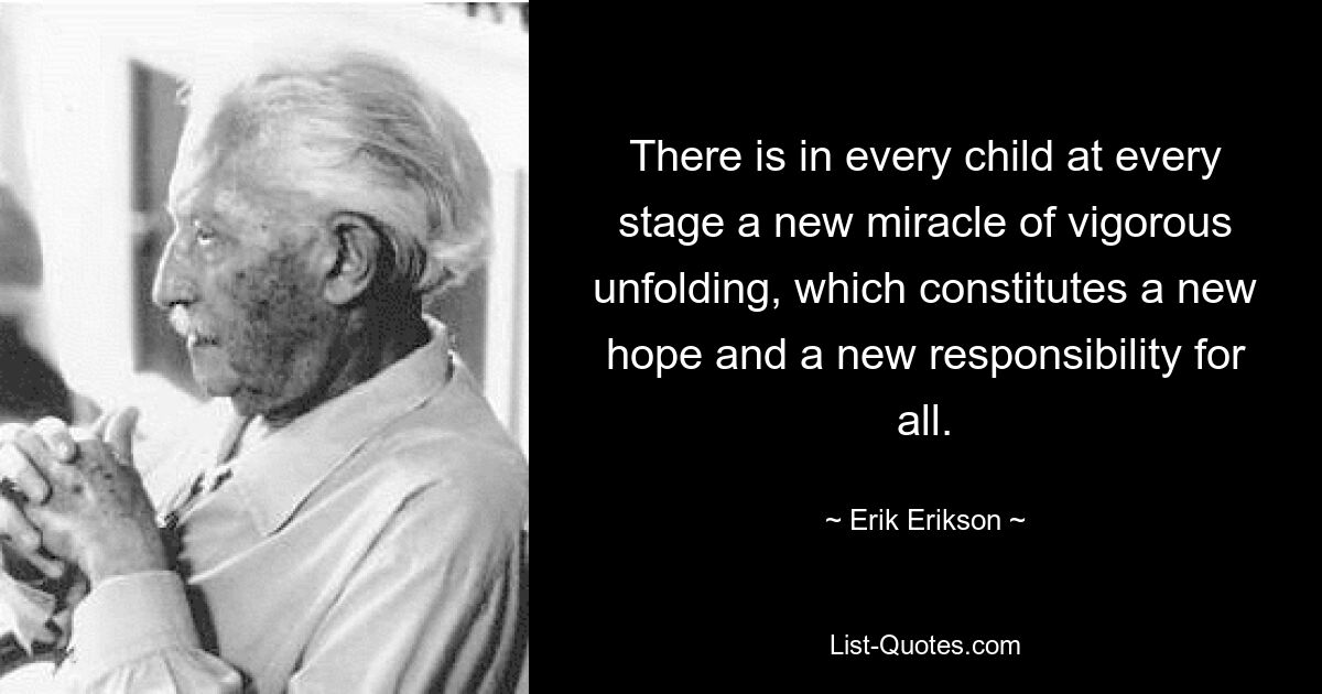 There is in every child at every stage a new miracle of vigorous unfolding, which constitutes a new hope and a new responsibility for all. — © Erik Erikson