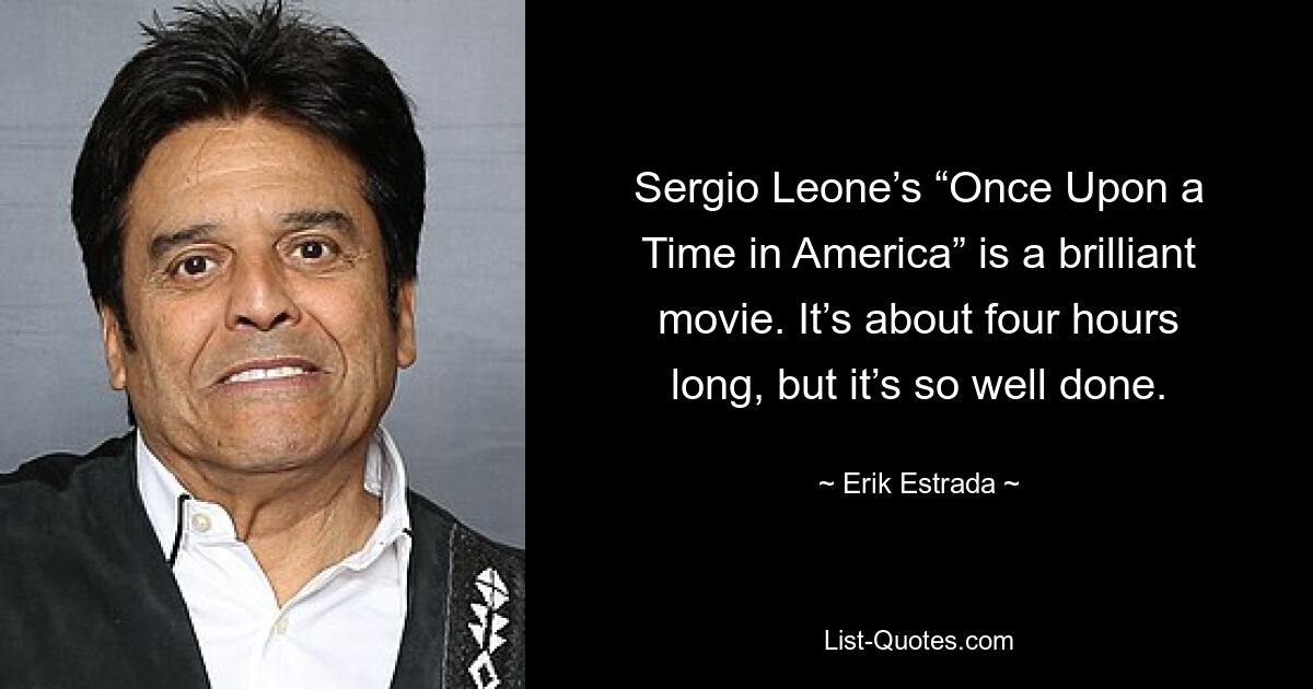 Sergio Leone’s “Once Upon a Time in America” is a brilliant movie. It’s about four hours long, but it’s so well done. — © Erik Estrada