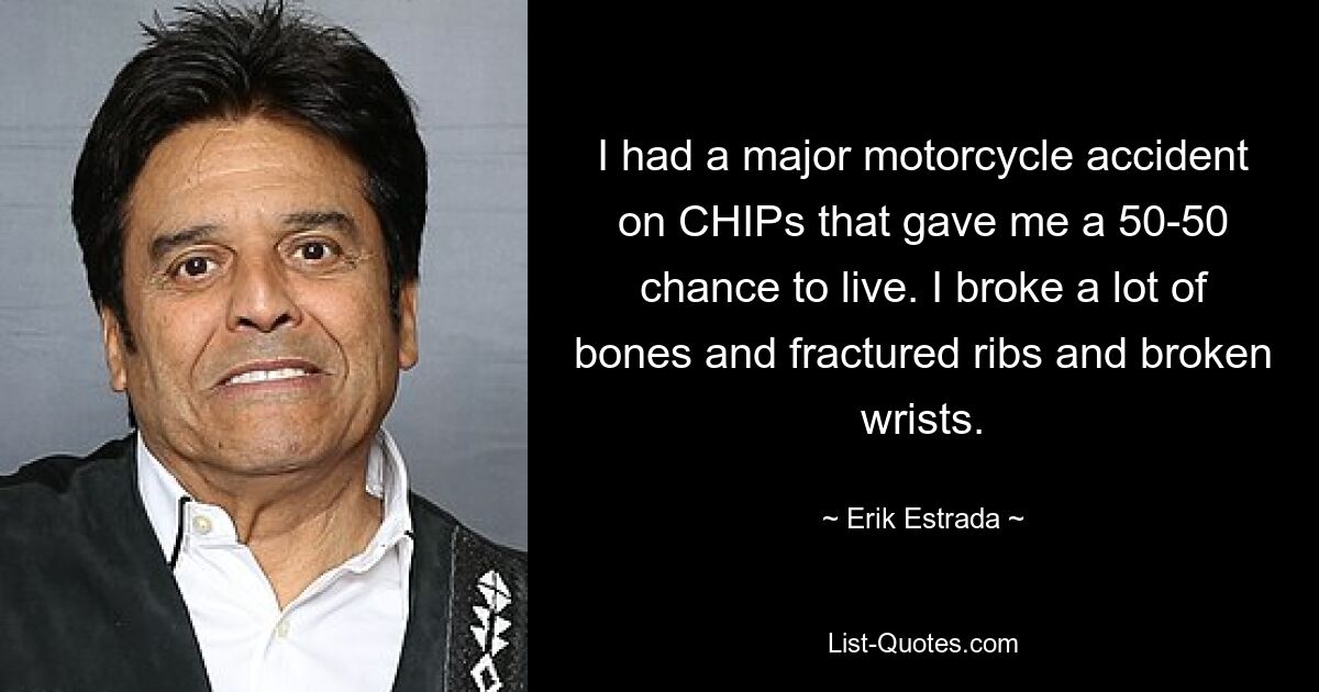 I had a major motorcycle accident on CHIPs that gave me a 50-50 chance to live. I broke a lot of bones and fractured ribs and broken wrists. — © Erik Estrada