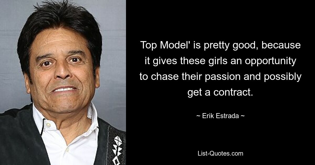 Top Model' is pretty good, because it gives these girls an opportunity to chase their passion and possibly get a contract. — © Erik Estrada