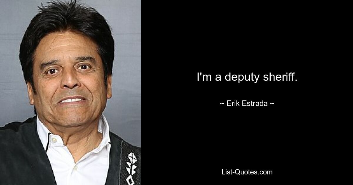 I'm a deputy sheriff. — © Erik Estrada