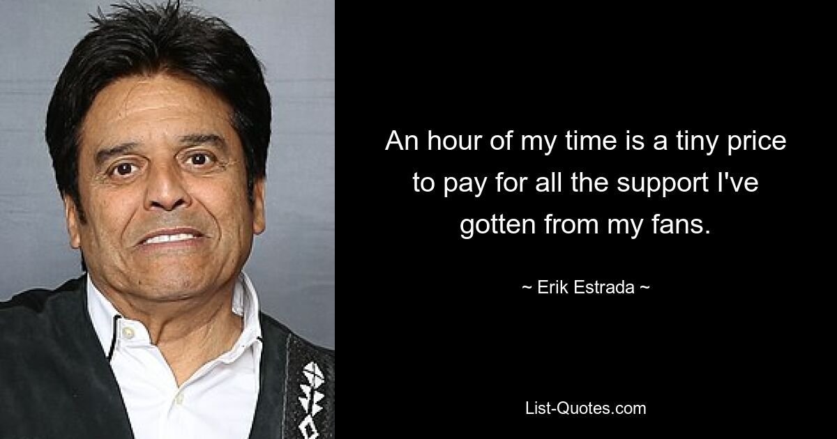 An hour of my time is a tiny price to pay for all the support I've gotten from my fans. — © Erik Estrada