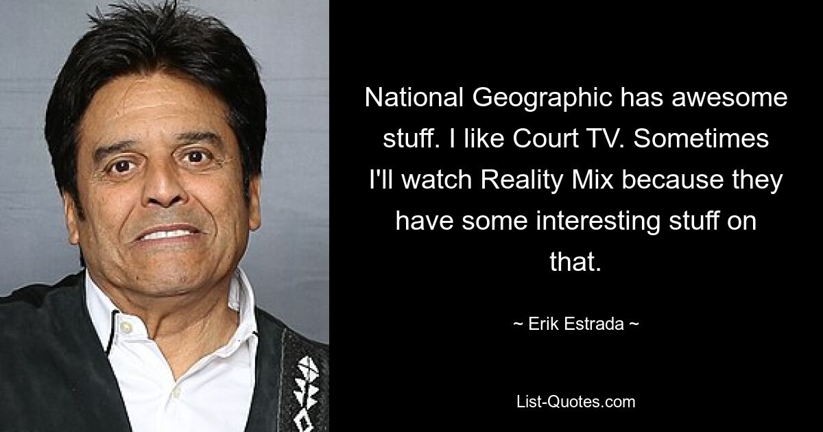 National Geographic has awesome stuff. I like Court TV. Sometimes I'll watch Reality Mix because they have some interesting stuff on that. — © Erik Estrada