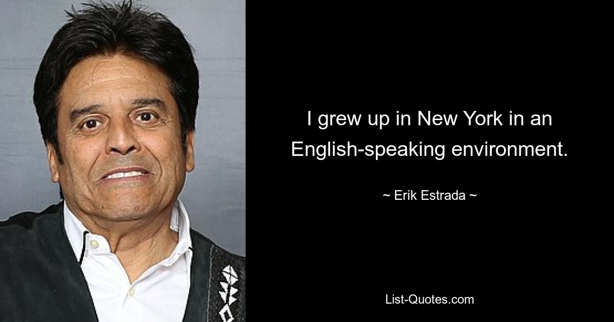 I grew up in New York in an English-speaking environment. — © Erik Estrada