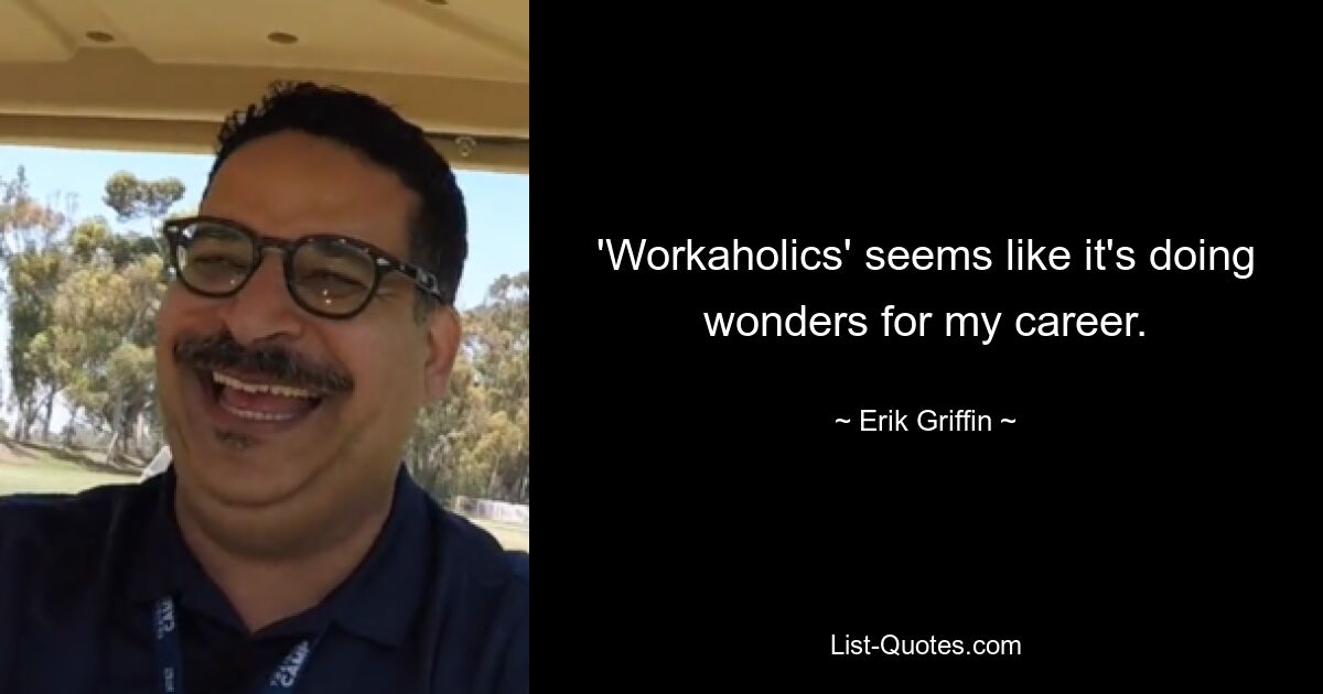 'Workaholics' seems like it's doing wonders for my career. — © Erik Griffin