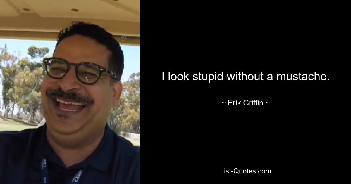 I look stupid without a mustache. — © Erik Griffin