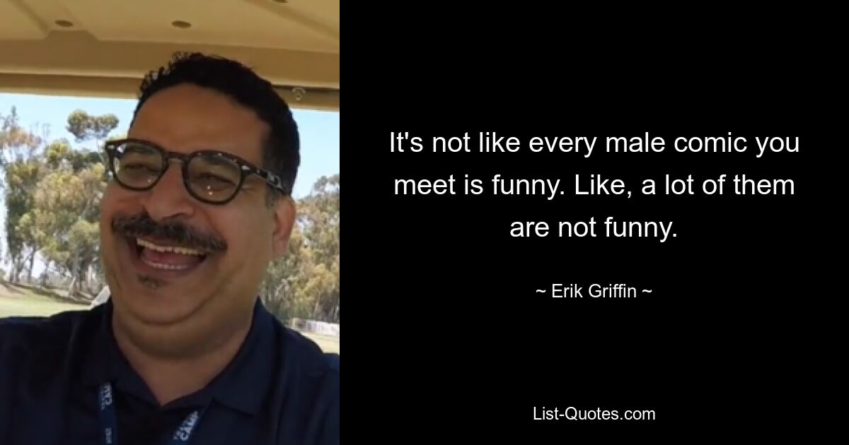 It's not like every male comic you meet is funny. Like, a lot of them are not funny. — © Erik Griffin