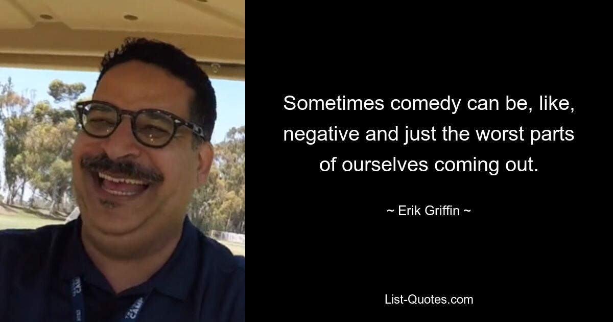 Sometimes comedy can be, like, negative and just the worst parts of ourselves coming out. — © Erik Griffin