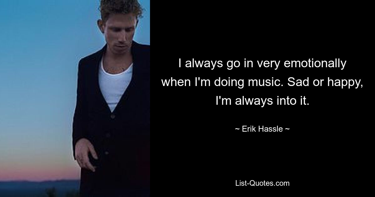 I always go in very emotionally when I'm doing music. Sad or happy, I'm always into it. — © Erik Hassle