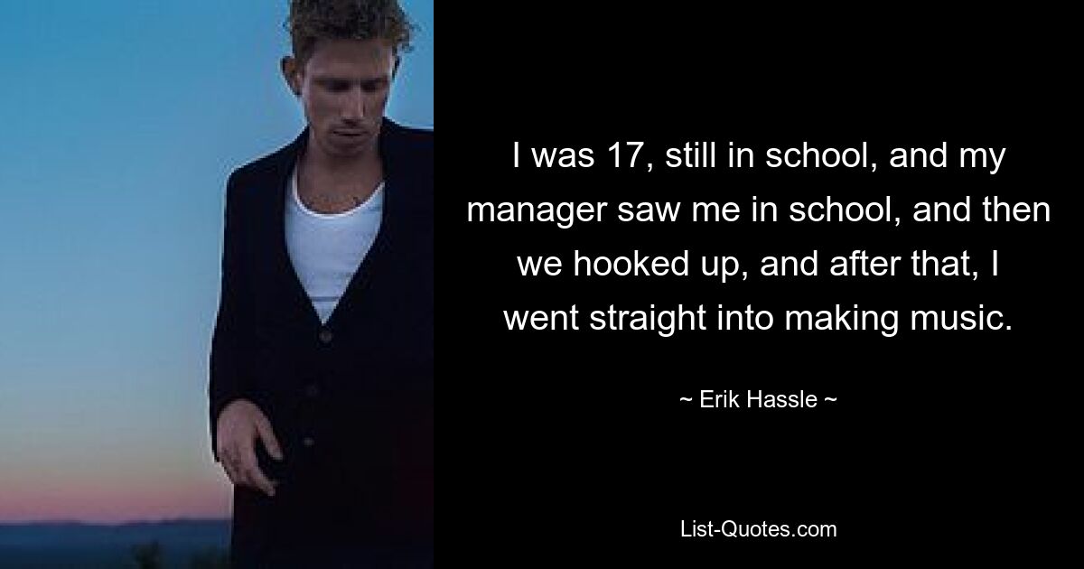 I was 17, still in school, and my manager saw me in school, and then we hooked up, and after that, I went straight into making music. — © Erik Hassle