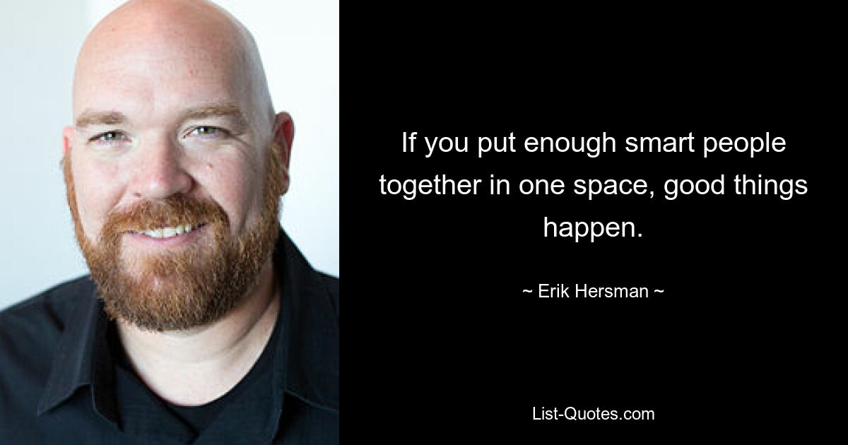 If you put enough smart people together in one space, good things happen. — © Erik Hersman