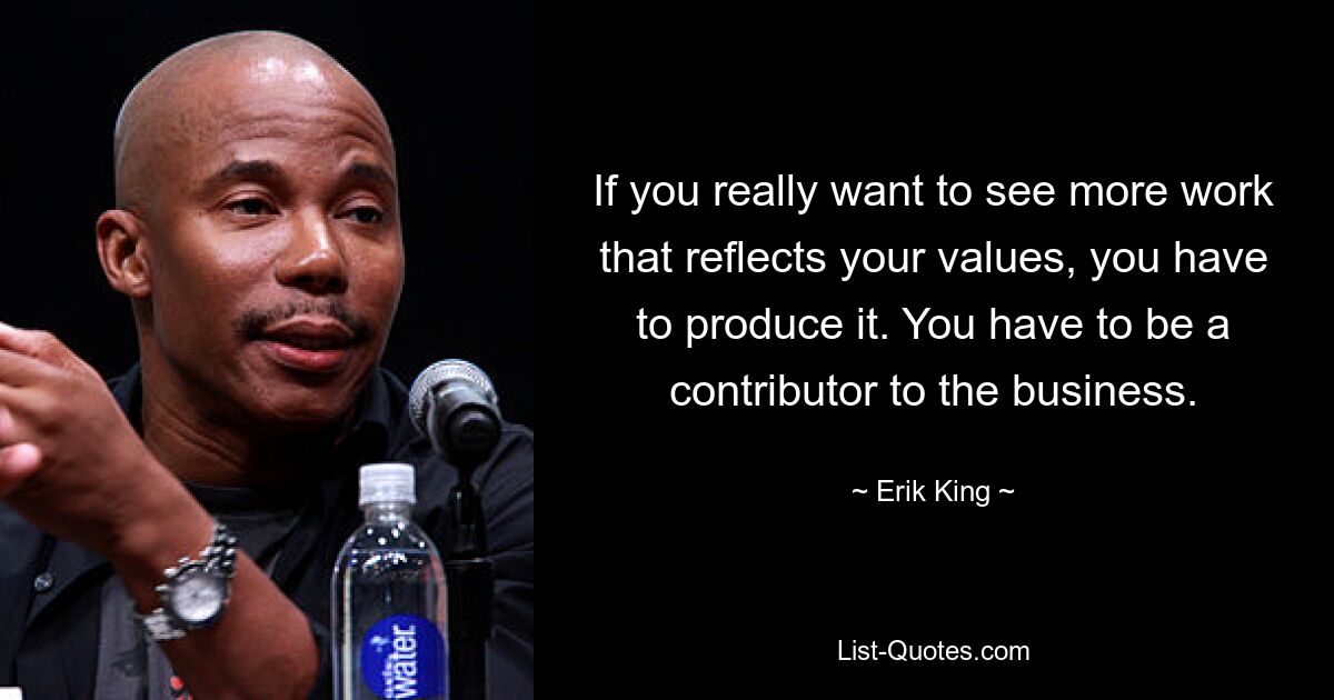 If you really want to see more work that reflects your values, you have to produce it. You have to be a contributor to the business. — © Erik King