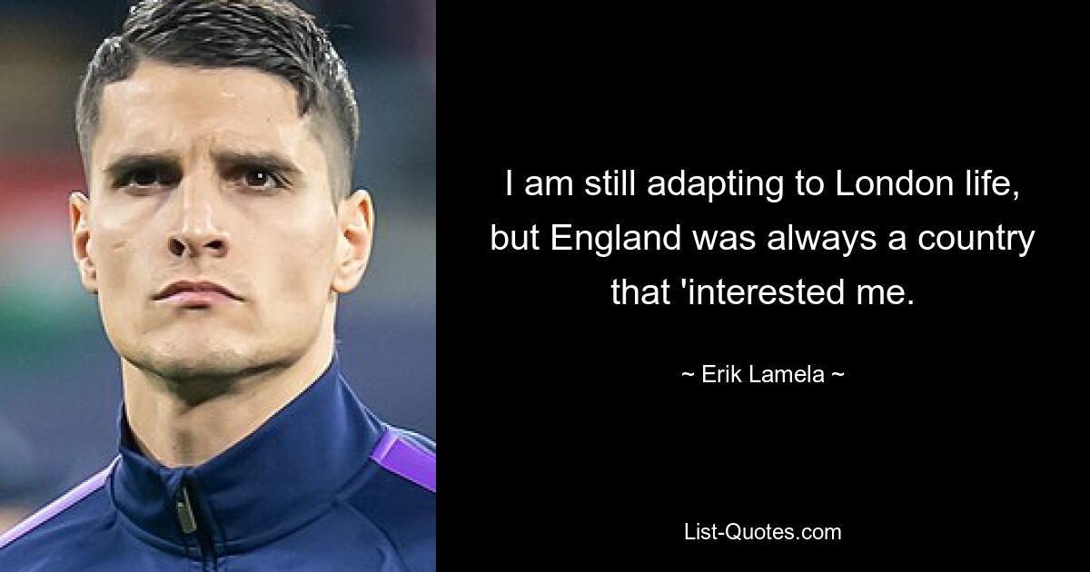 I am still adapting to London life, but England was always a country that 'interested me. — © Erik Lamela