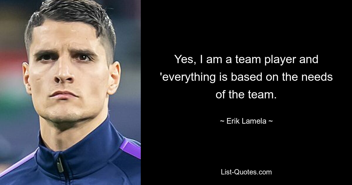 Yes, I am a team player and 'everything is based on the needs of the team. — © Erik Lamela