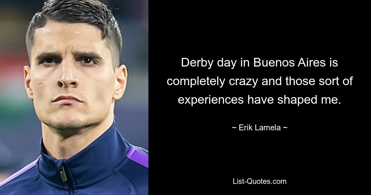 Derby day in Buenos Aires is completely crazy and those sort of experiences have shaped me. — © Erik Lamela