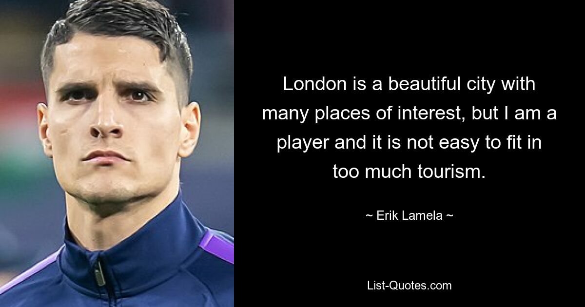 London is a beautiful city with many places of interest, but I am a player and it is not easy to fit in too much tourism. — © Erik Lamela