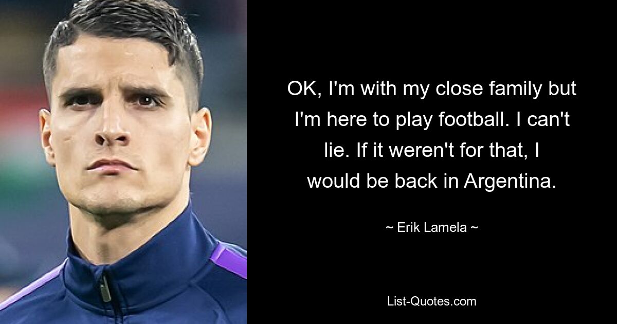 OK, I'm with my close family but I'm here to play football. I can't lie. If it weren't for that, I would be back in Argentina. — © Erik Lamela