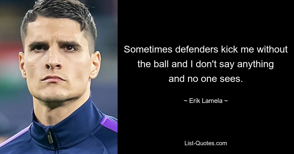 Sometimes defenders kick me without the ball and I don't say anything and no one sees. — © Erik Lamela