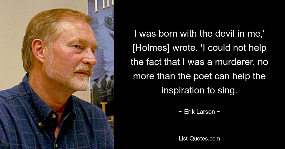 I was born with the devil in me,' [Holmes] wrote. 'I could not help the fact that I was a murderer, no more than the poet can help the inspiration to sing. — © Erik Larson