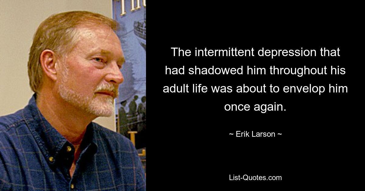 The intermittent depression that had shadowed him throughout his adult life was about to envelop him once again. — © Erik Larson