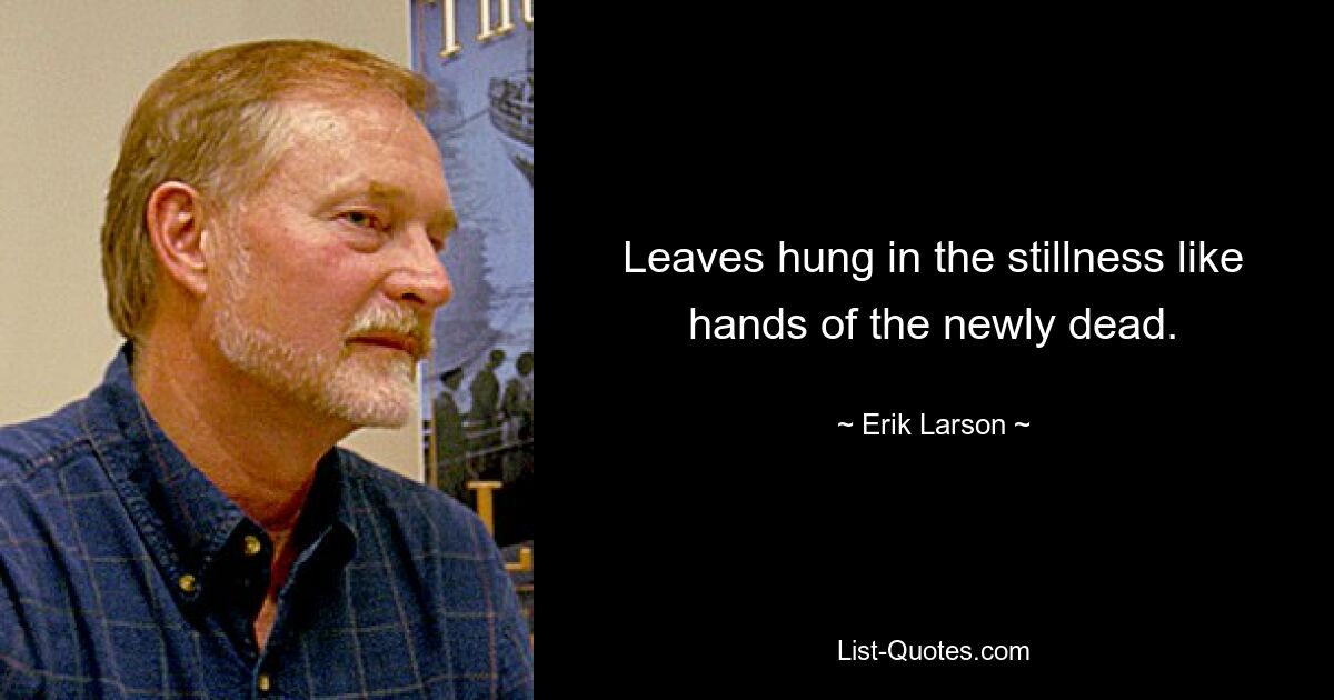 Leaves hung in the stillness like hands of the newly dead. — © Erik Larson