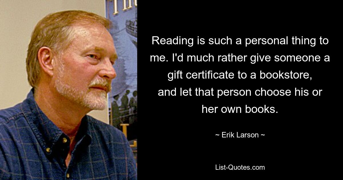 Reading is such a personal thing to me. I'd much rather give someone a gift certificate to a bookstore, and let that person choose his or her own books. — © Erik Larson