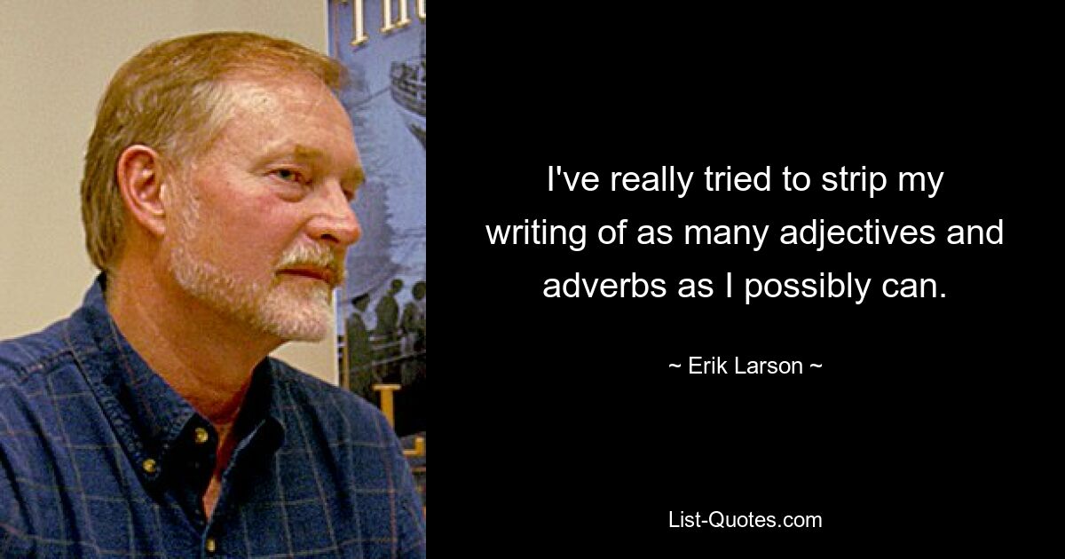 I've really tried to strip my writing of as many adjectives and adverbs as I possibly can. — © Erik Larson