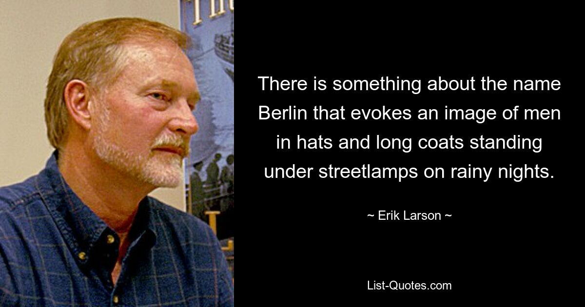 There is something about the name Berlin that evokes an image of men in hats and long coats standing under streetlamps on rainy nights. — © Erik Larson