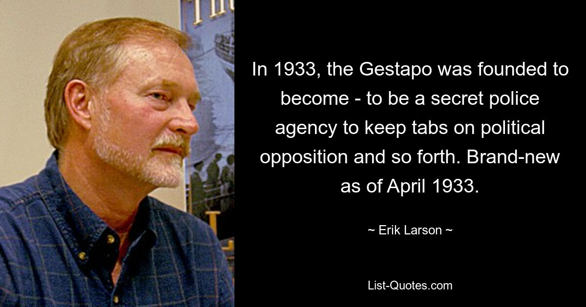 In 1933, the Gestapo was founded to become - to be a secret police agency to keep tabs on political opposition and so forth. Brand-new as of April 1933. — © Erik Larson