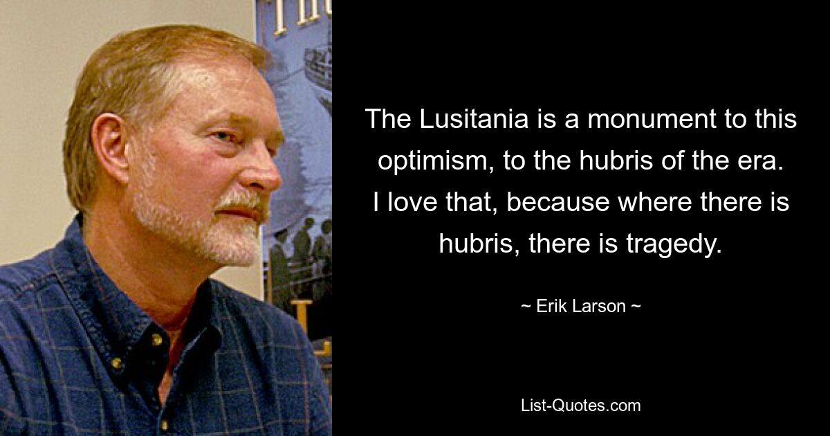 The Lusitania is a monument to this optimism, to the hubris of the era. I love that, because where there is hubris, there is tragedy. — © Erik Larson