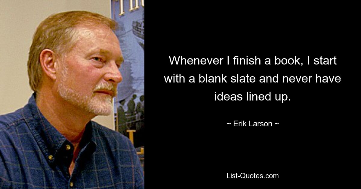 Whenever I finish a book, I start with a blank slate and never have ideas lined up. — © Erik Larson