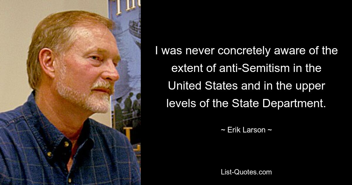 I was never concretely aware of the extent of anti-Semitism in the United States and in the upper levels of the State Department. — © Erik Larson