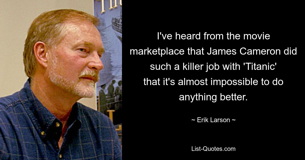 I've heard from the movie marketplace that James Cameron did such a killer job with 'Titanic' that it's almost impossible to do anything better. — © Erik Larson