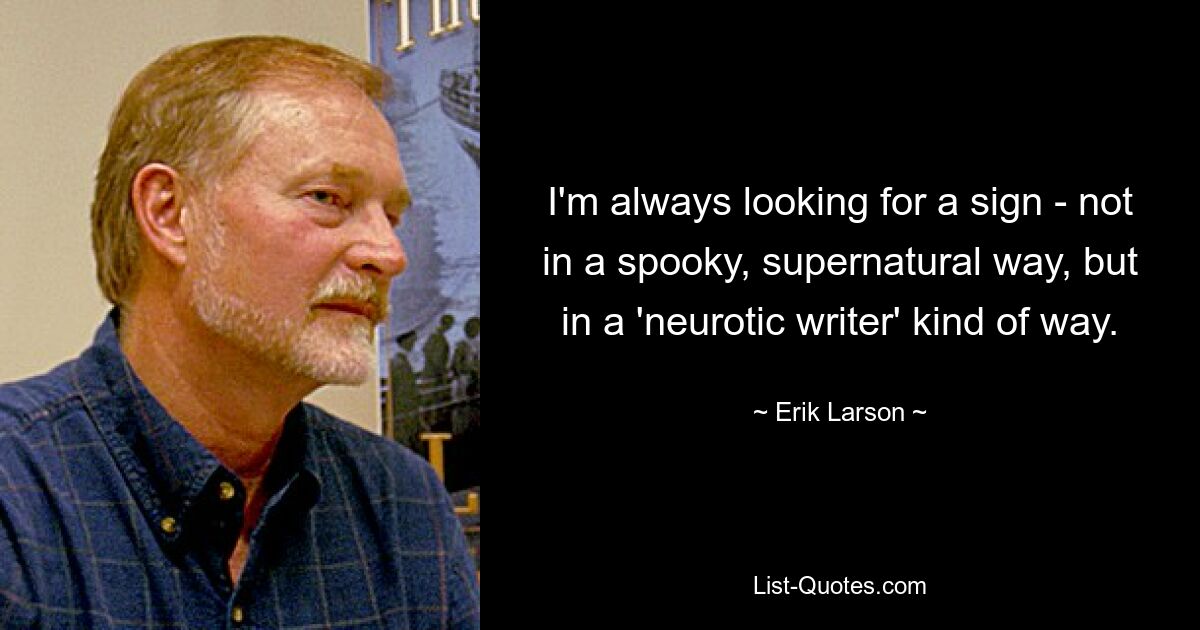 I'm always looking for a sign - not in a spooky, supernatural way, but in a 'neurotic writer' kind of way. — © Erik Larson