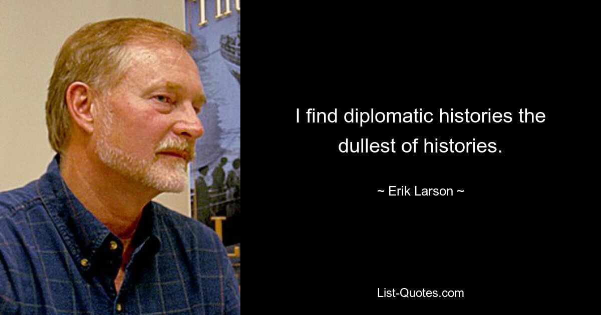 I find diplomatic histories the dullest of histories. — © Erik Larson