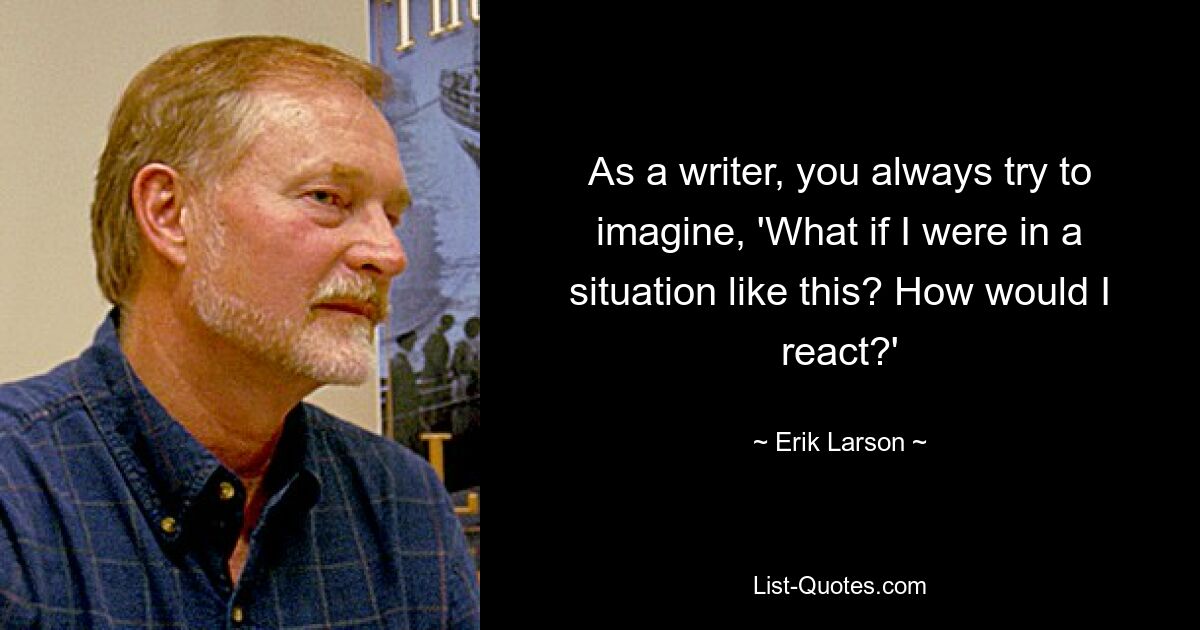 Как писатель, вы всегда пытаетесь представить: «Что, если бы я оказался в такой ситуации?» Как бы я отреагировал? — © Эрик Ларсон