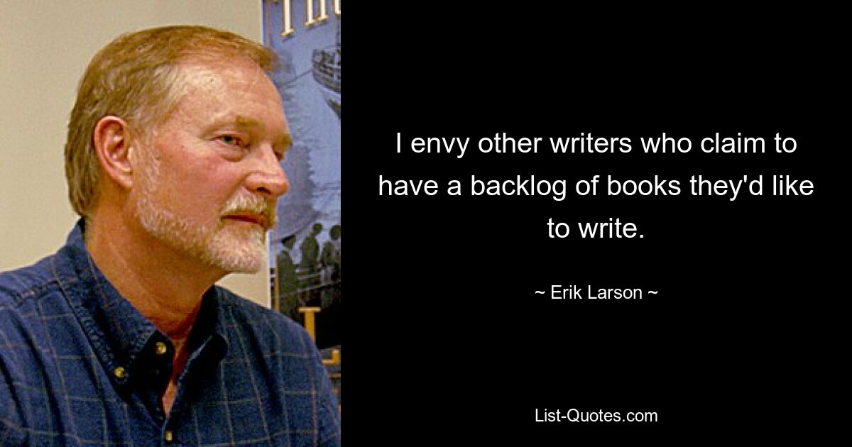 I envy other writers who claim to have a backlog of books they'd like to write. — © Erik Larson