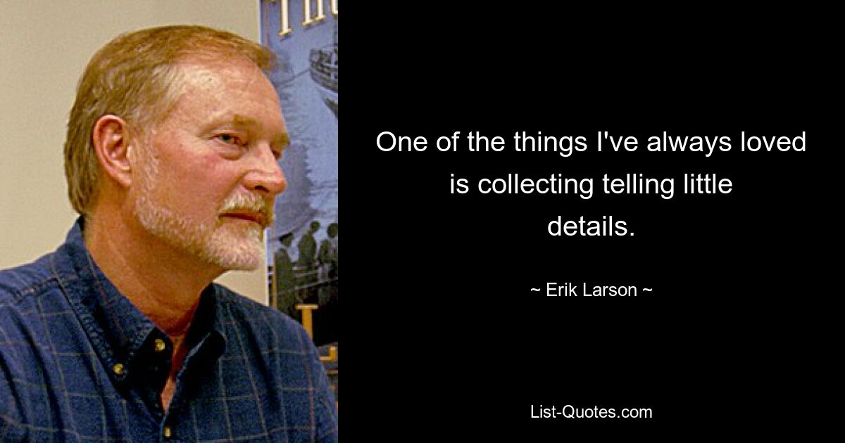 One of the things I've always loved is collecting telling little details. — © Erik Larson