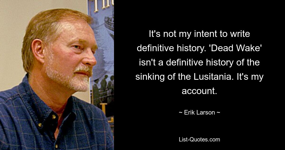 It's not my intent to write definitive history. 'Dead Wake' isn't a definitive history of the sinking of the Lusitania. It's my account. — © Erik Larson