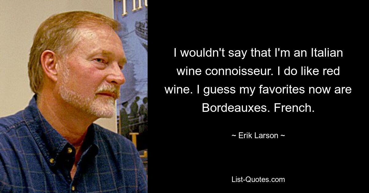 I wouldn't say that I'm an Italian wine connoisseur. I do like red wine. I guess my favorites now are Bordeauxes. French. — © Erik Larson