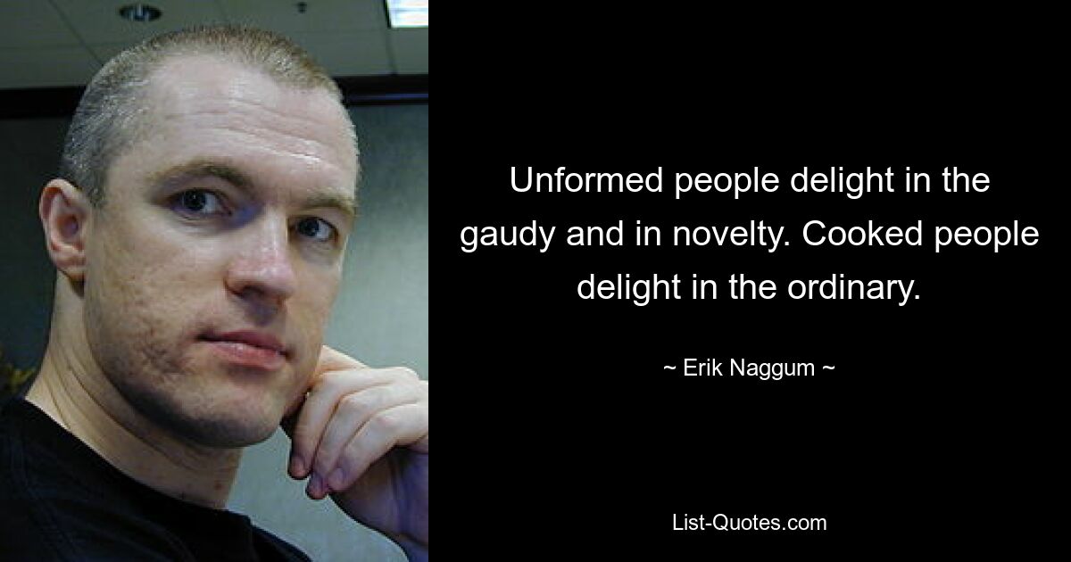 Unformed people delight in the gaudy and in novelty. Cooked people delight in the ordinary. — © Erik Naggum