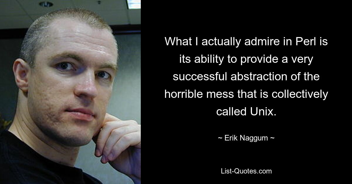 What I actually admire in Perl is its ability to provide a very successful abstraction of the horrible mess that is collectively called Unix. — © Erik Naggum