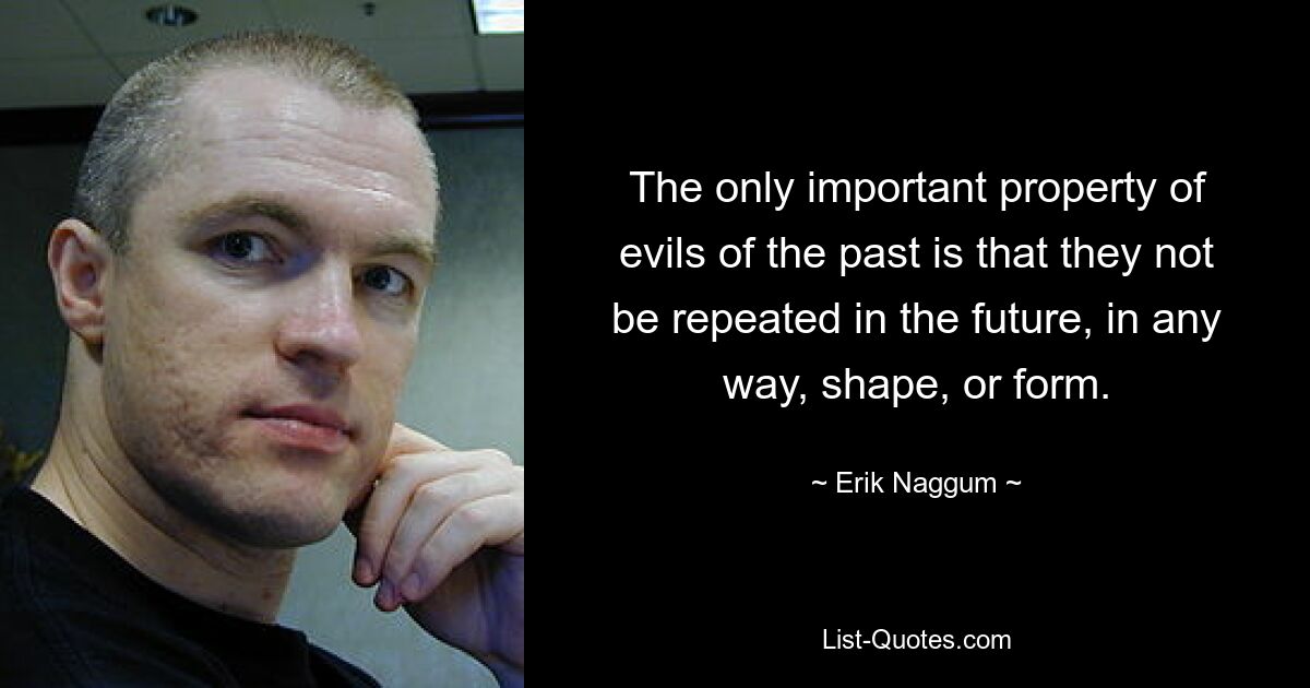 The only important property of evils of the past is that they not be repeated in the future, in any way, shape, or form. — © Erik Naggum