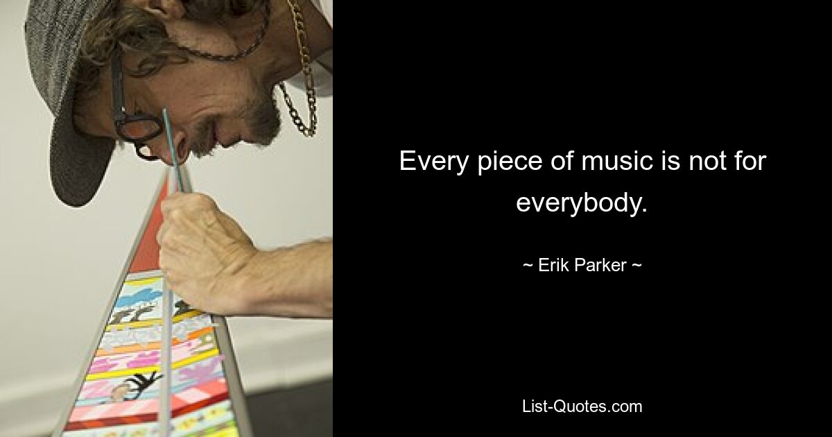 Every piece of music is not for everybody. — © Erik Parker