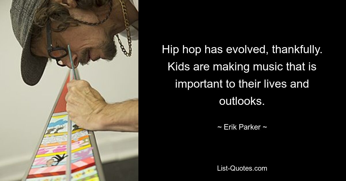 Hip hop has evolved, thankfully. Kids are making music that is important to their lives and outlooks. — © Erik Parker