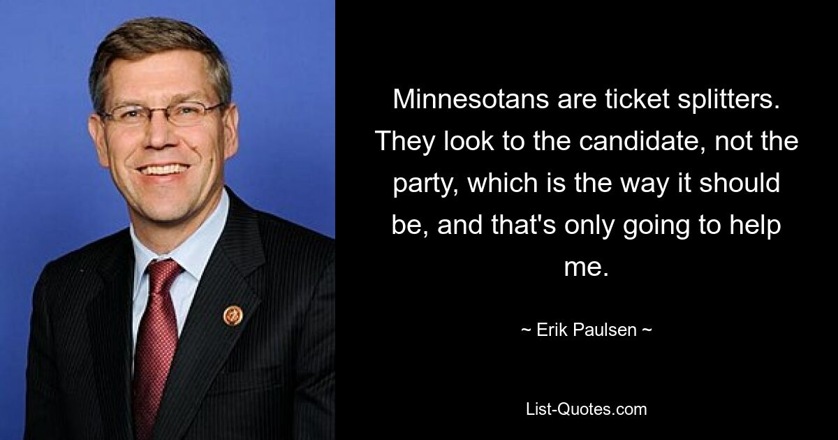 Minnesotans are ticket splitters. They look to the candidate, not the party, which is the way it should be, and that's only going to help me. — © Erik Paulsen